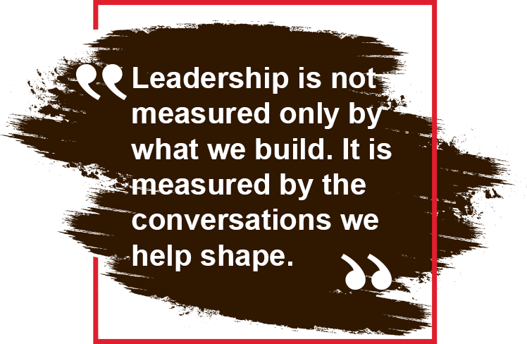 Leadership is not measured only by what we build. It is measured by the conversations we help shape.